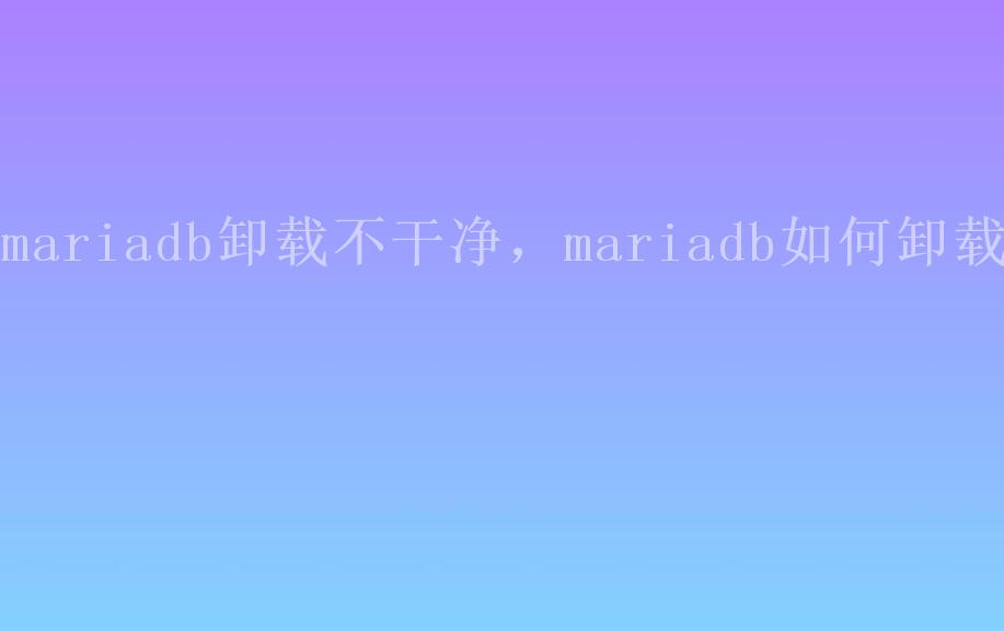 mariadb卸载不干净，mariadb如何卸载1