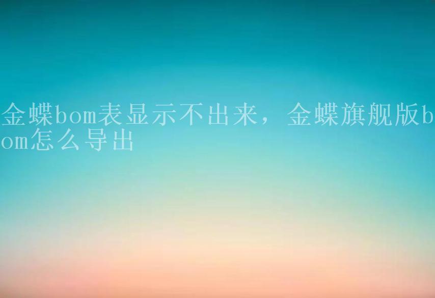 金蝶bom表显示不出来，金蝶旗舰版bom怎么导出2