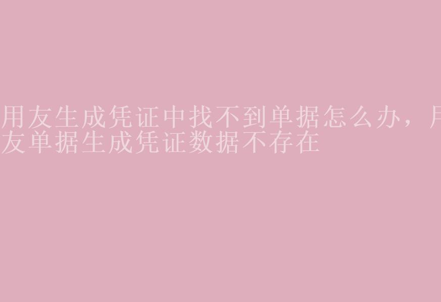 用友生成凭证中找不到单据怎么办，用友单据生成凭证数据不存在2