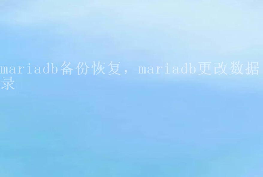 mariadb备份恢复，mariadb更改数据目录2