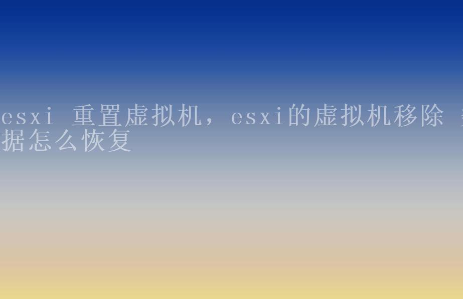 esxi 重置虚拟机，esxi的虚拟机移除 数据怎么恢复2