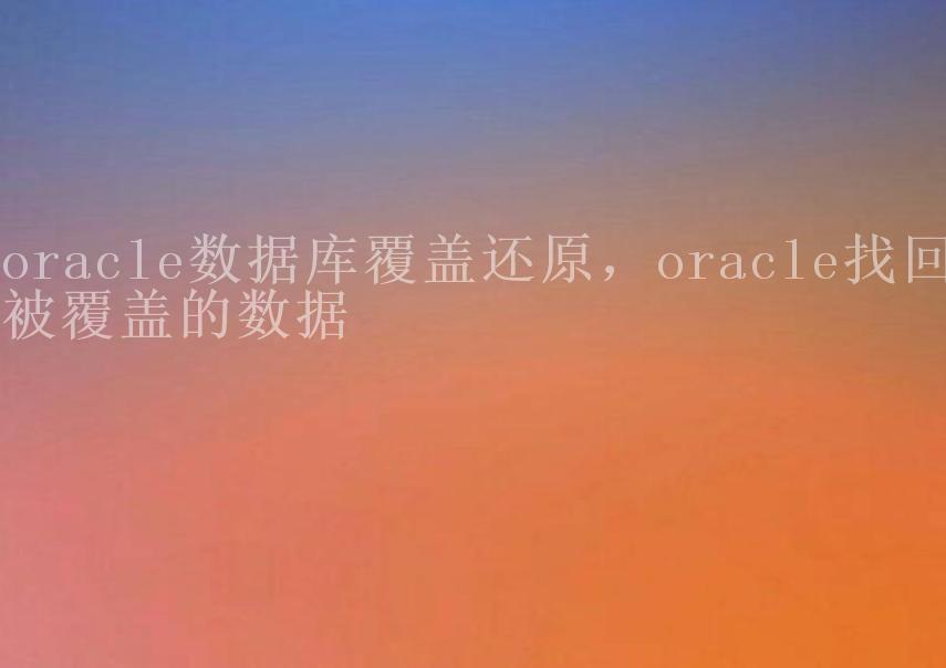 oracle数据库覆盖还原，oracle找回被覆盖的数据1