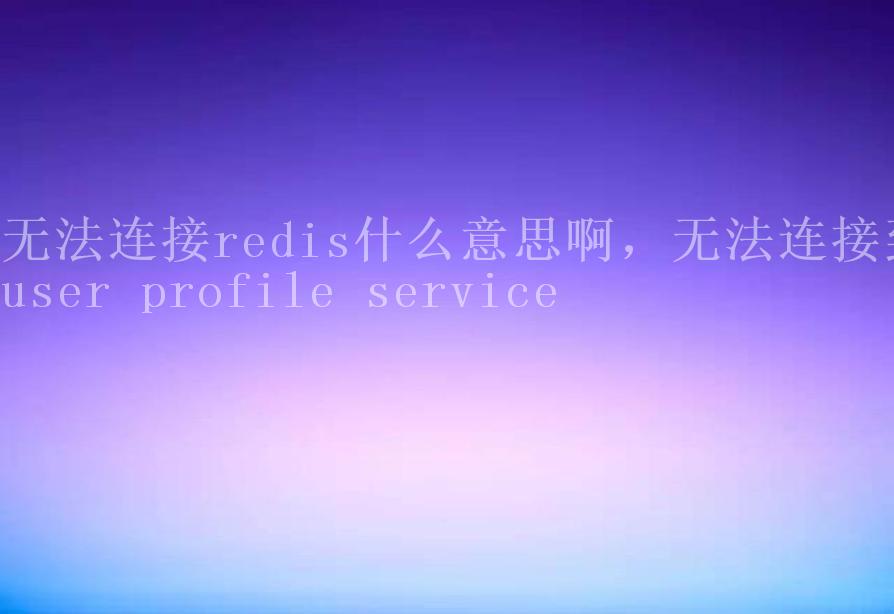 无法连接redis什么意思啊，无法连接到user profile service1