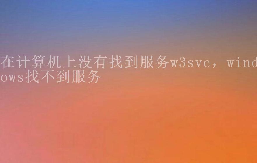 在计算机上没有找到服务w3svc，windows找不到服务1