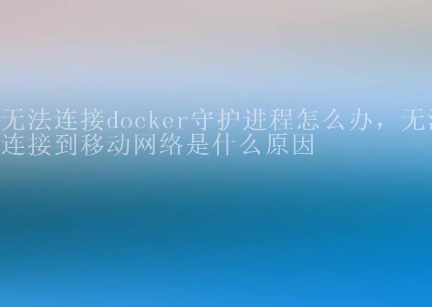 无法连接docker守护进程怎么办，无法连接到移动网络是什么原因2