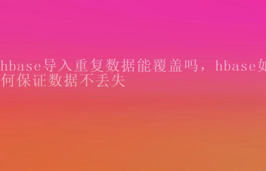 hbase导入重复数据能覆盖吗，hbase如何保证数据不丢失1