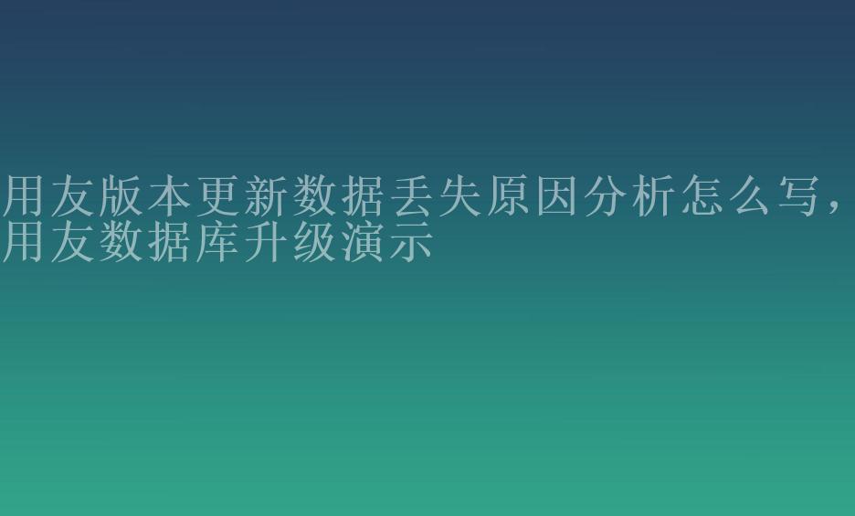 用友版本更新数据丢失原因分析怎么写，用友数据库升级演示1