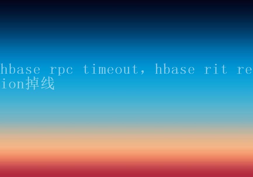 hbase rpc timeout，hbase rit region掉线2