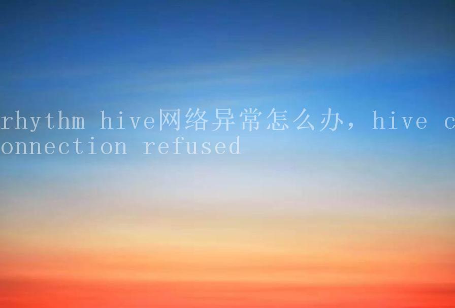 rhythm hive网络异常怎么办，hive connection refused1