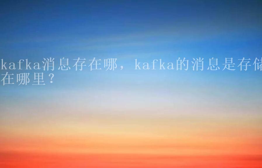 kafka消息存在哪，kafka的消息是存储在哪里？2