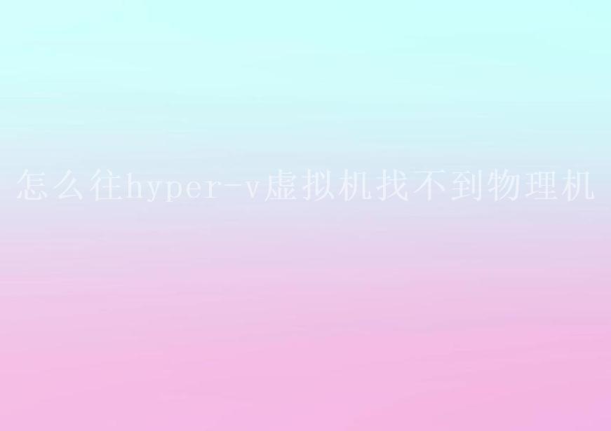 怎么往hyper-v虚拟机找不到物理机2