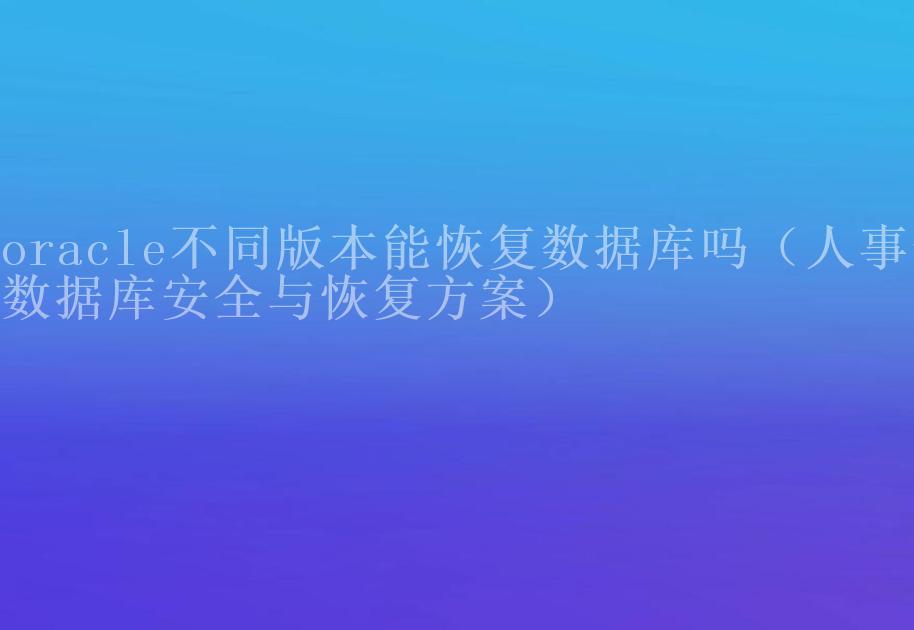 oracle不同版本能恢复数据库吗（人事句数据库安全与恢复方案）1