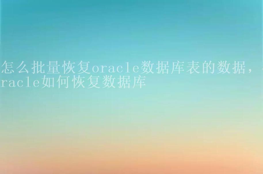 怎么批量恢复oracle数据库表的数据，oracle如何恢复数据库1