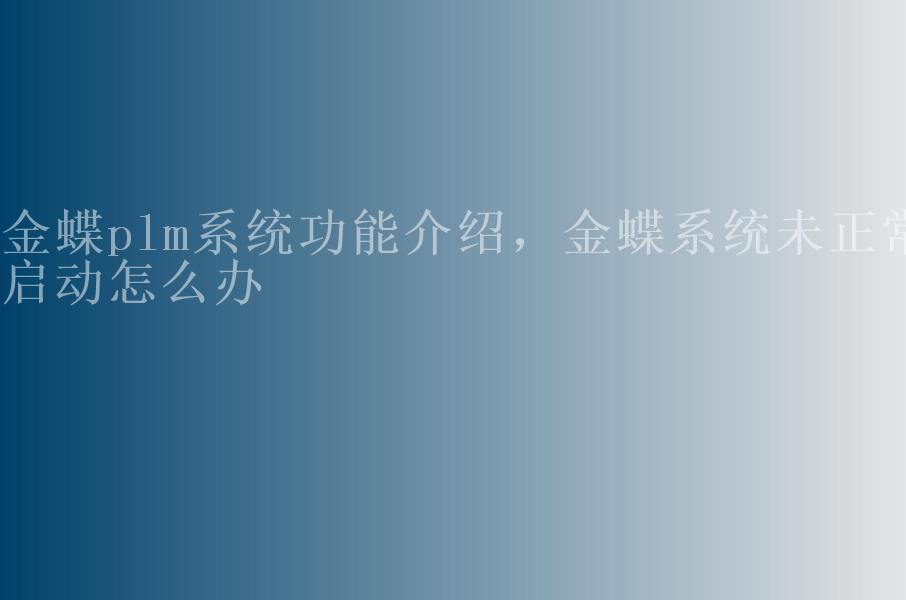 金蝶plm系统功能介绍，金蝶系统未正常启动怎么办1