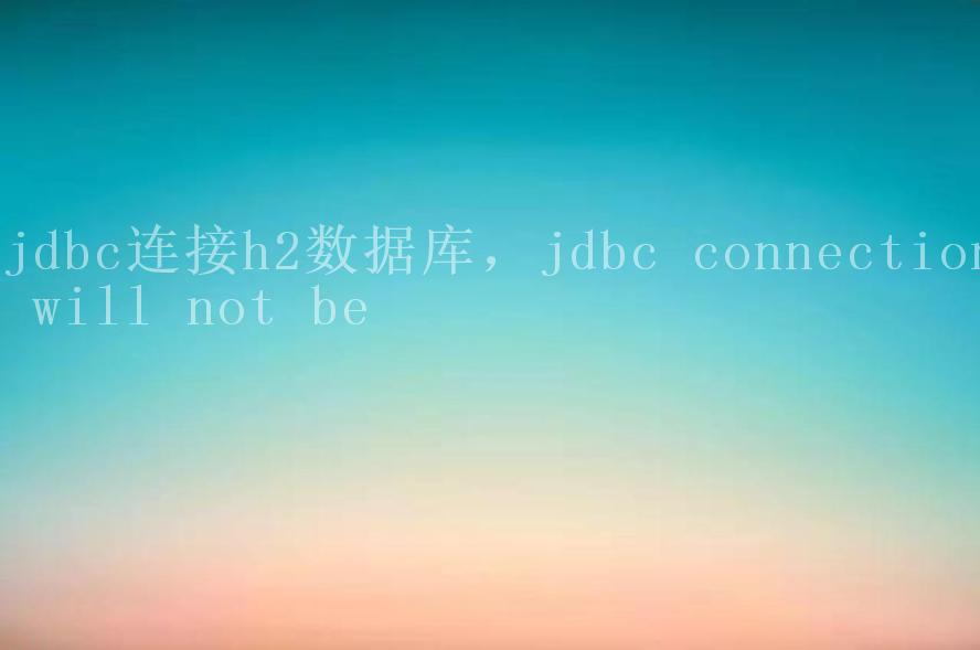 jdbc连接h2数据库，jdbc connection will not be1