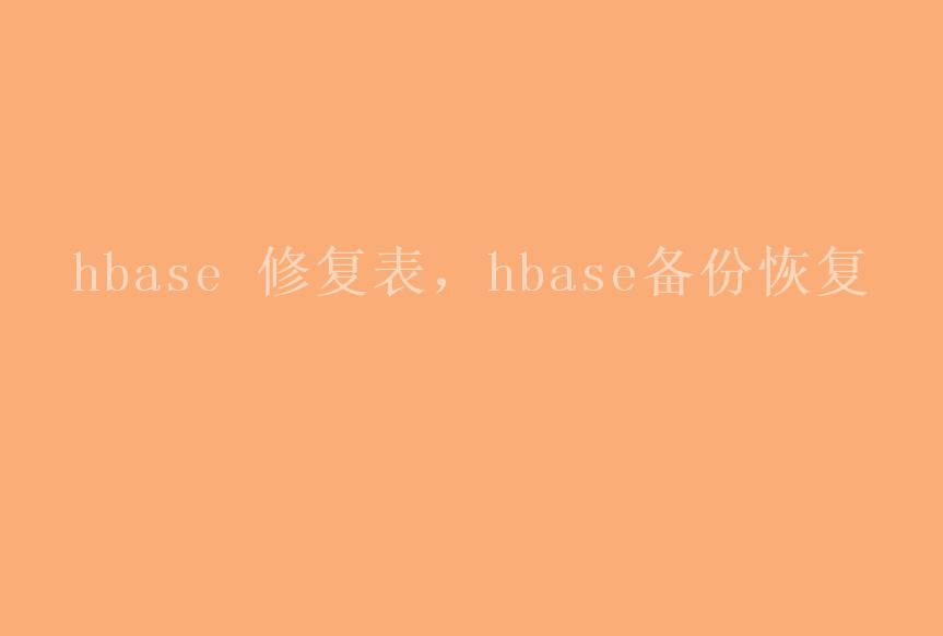 hbase 修复表，hbase备份恢复1