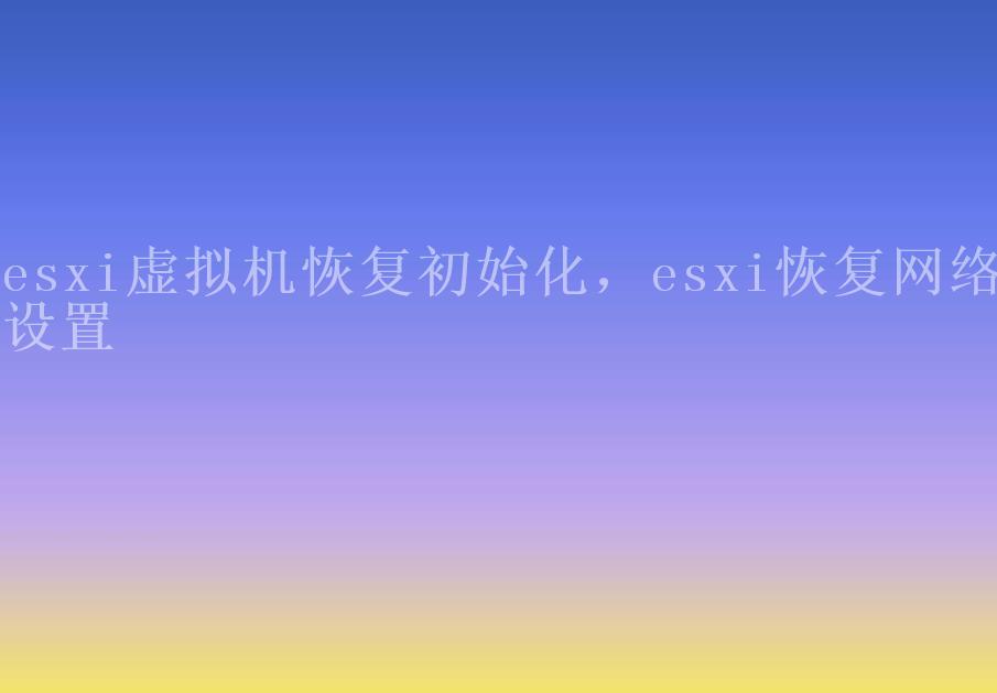 esxi虚拟机恢复初始化，esxi恢复网络设置2