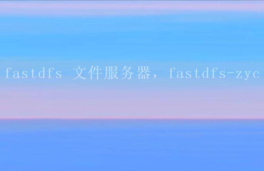 fastdfs 文件服务器，fastdfs-zyc2