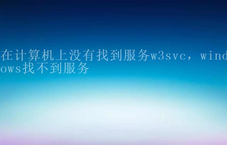 在计算机上没有找到服务w3svc，windows找不到服务2