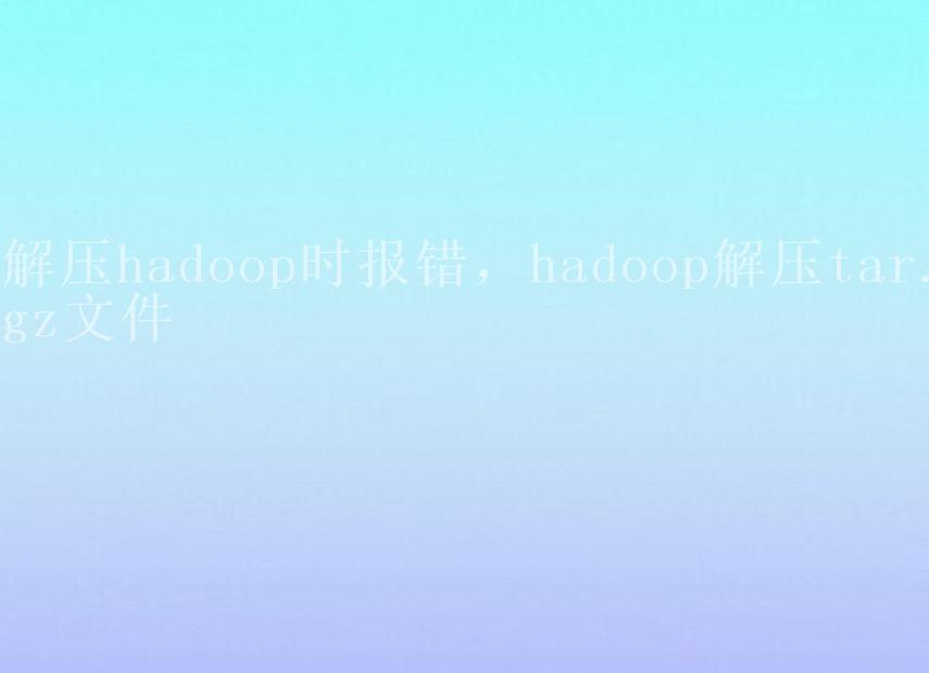 解压hadoop时报错，hadoop解压tar.gz文件1