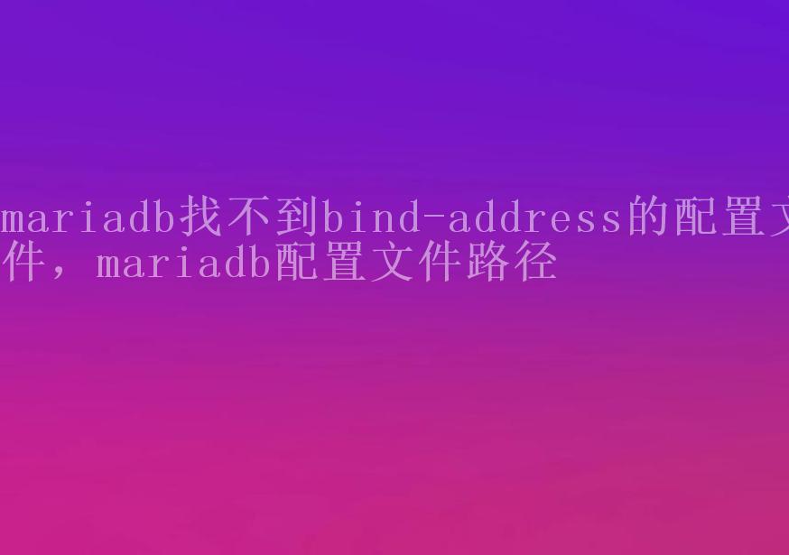 mariadb找不到bind-address的配置文件，mariadb配置文件路径1