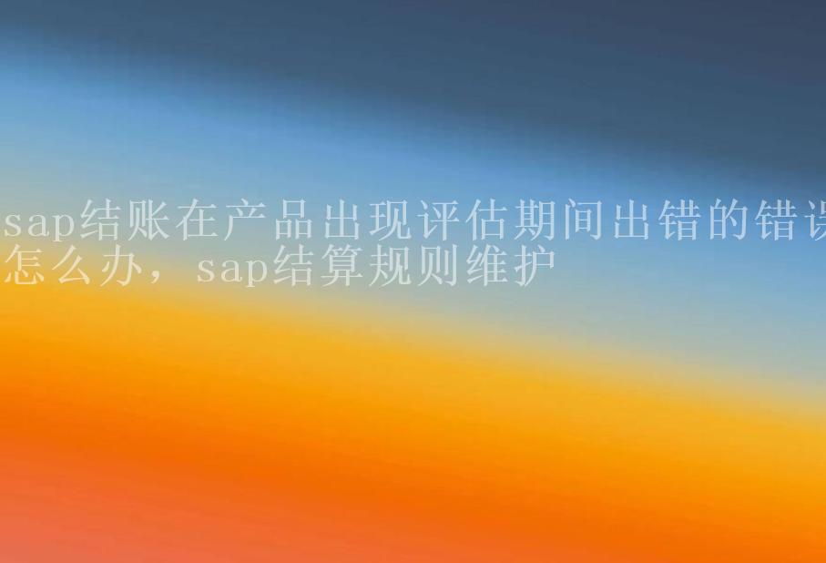 sap结账在产品出现评估期间出错的错误怎么办，sap结算规则维护2