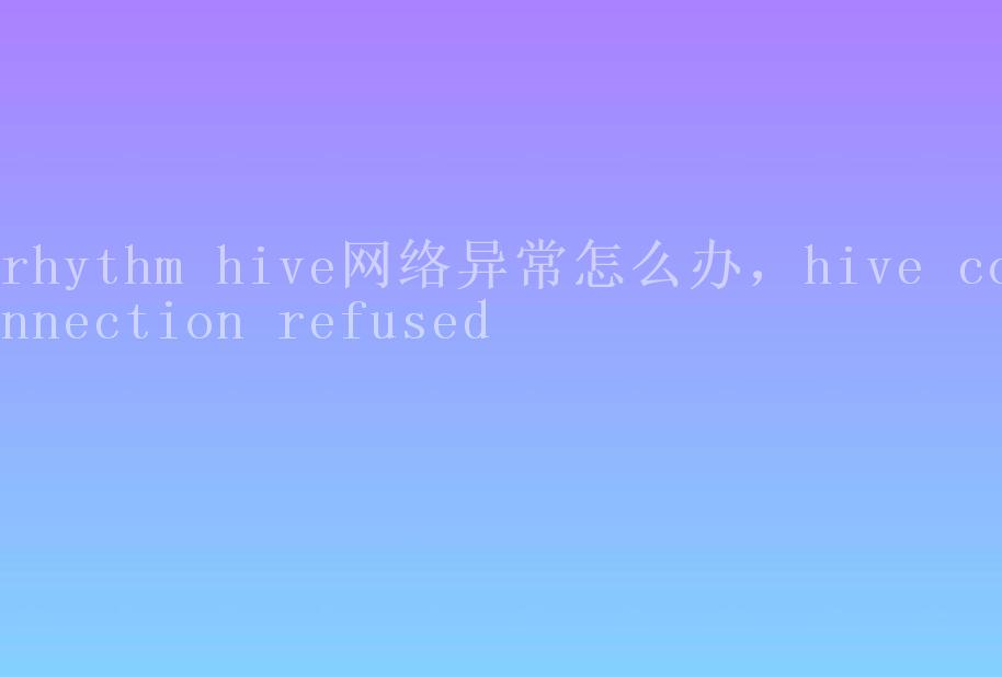 rhythm hive网络异常怎么办，hive connection refused2