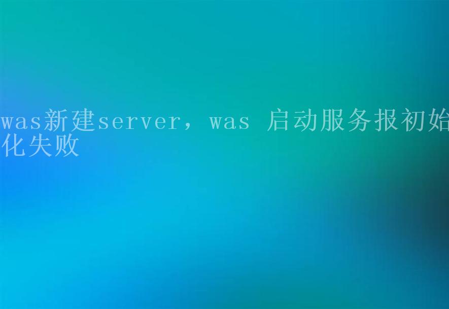 was新建server，was 启动服务报初始化失败1