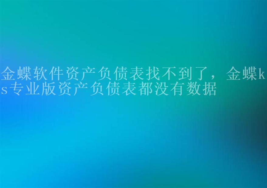 金蝶软件资产负债表找不到了，金蝶kis专业版资产负债表都没有数据1