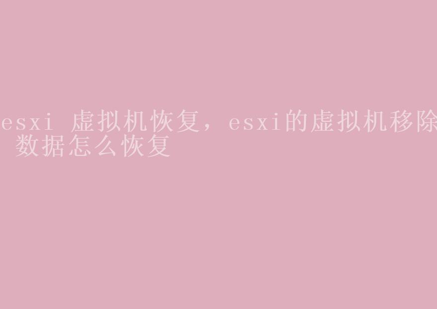 esxi 虚拟机恢复，esxi的虚拟机移除 数据怎么恢复1