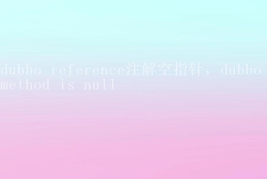 dubbo reference注解空指针，dubbo method is null1