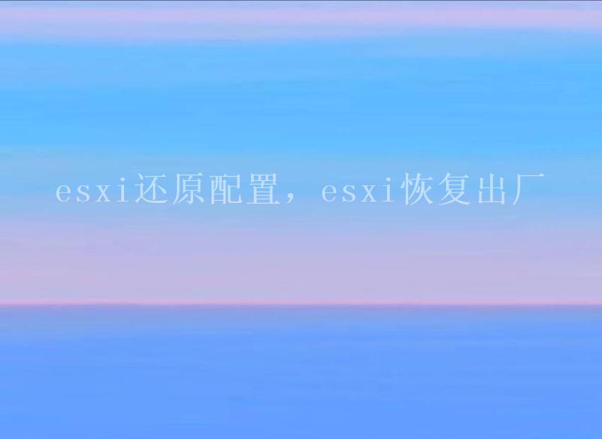 esxi还原配置，esxi恢复出厂2