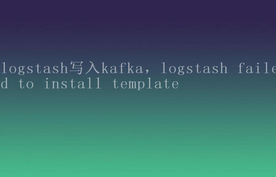 logstash写入kafka，logstash failed to install template1