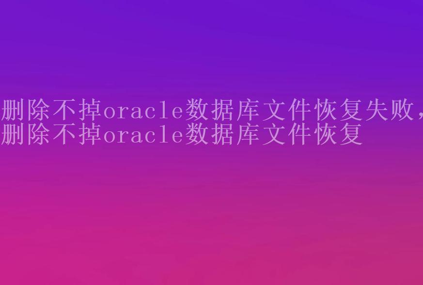 删除不掉oracle数据库文件恢复失败，删除不掉oracle数据库文件恢复1