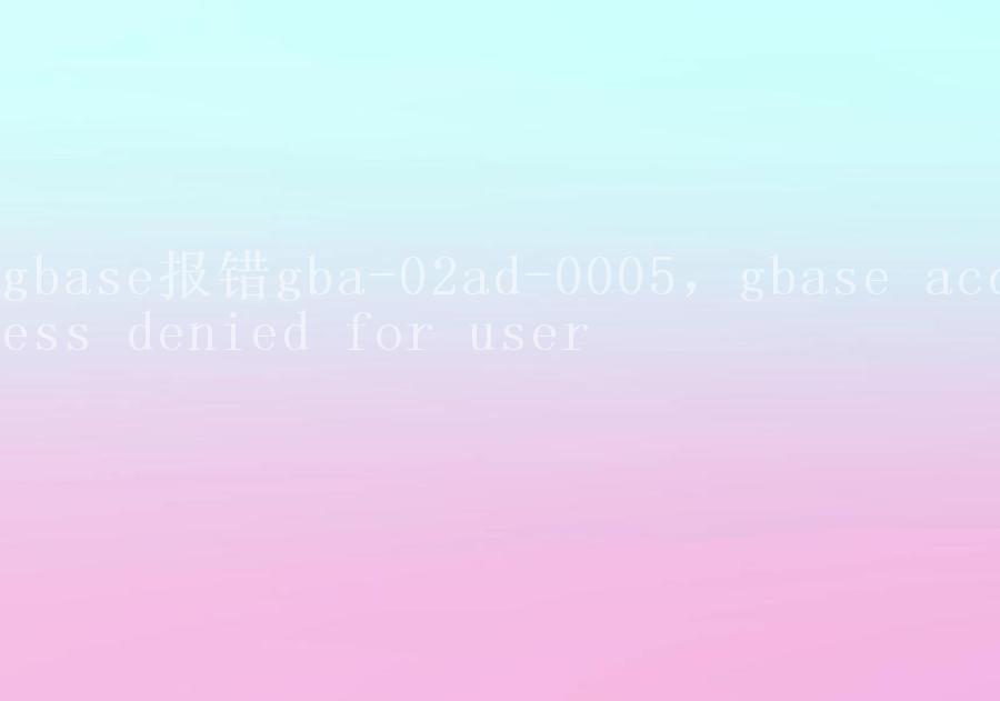 gbase报错gba-02ad-0005，gbase access denied for user2