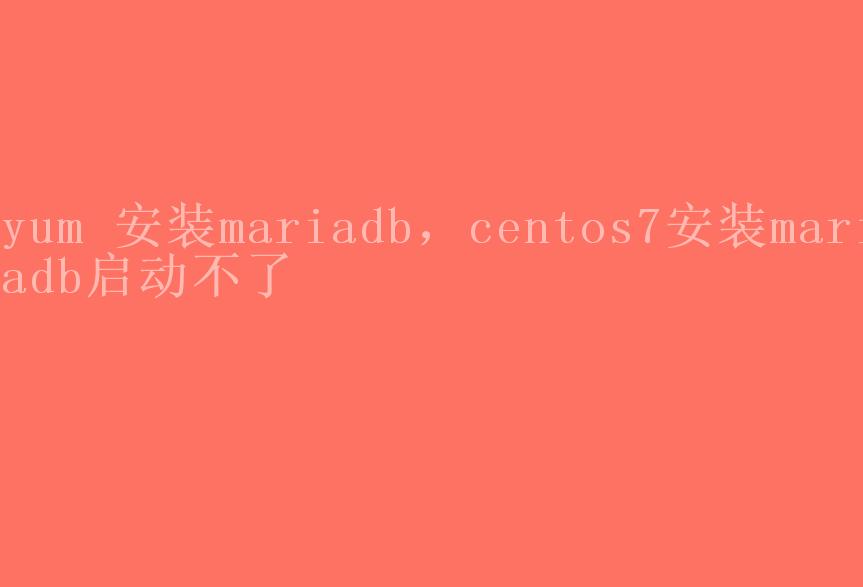 yum 安装mariadb，centos7安装mariadb启动不了2