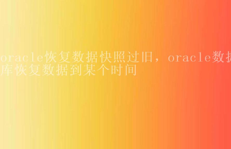 oracle恢复数据快照过旧，oracle数据库恢复数据到某个时间2