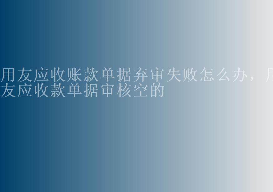 用友应收账款单据弃审失败怎么办，用友应收款单据审核空的1