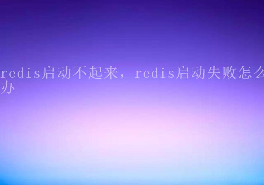 redis启动不起来，redis启动失败怎么办2