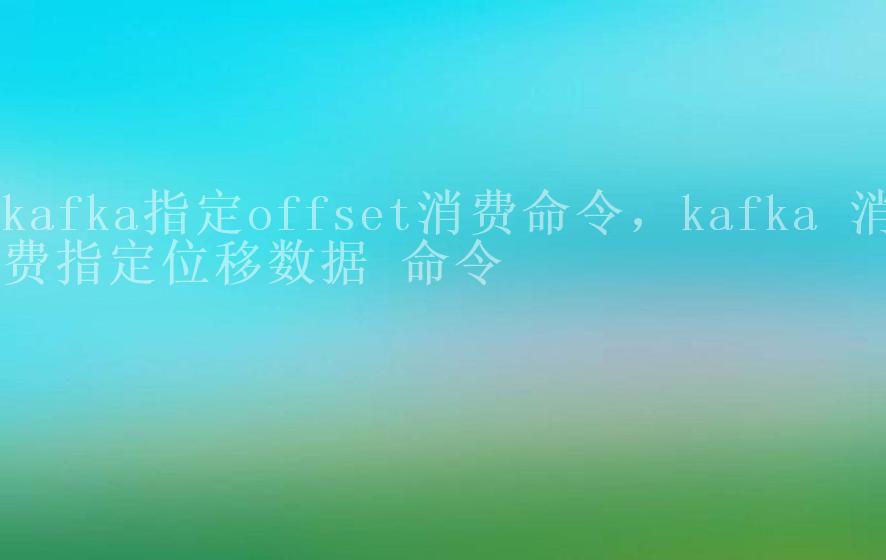 kafka指定offset消费命令，kafka 消费指定位移数据 命令1