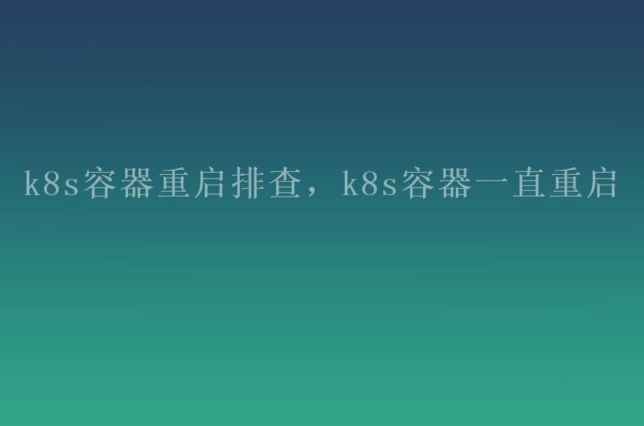 k8s容器重启排查，k8s容器一直重启2