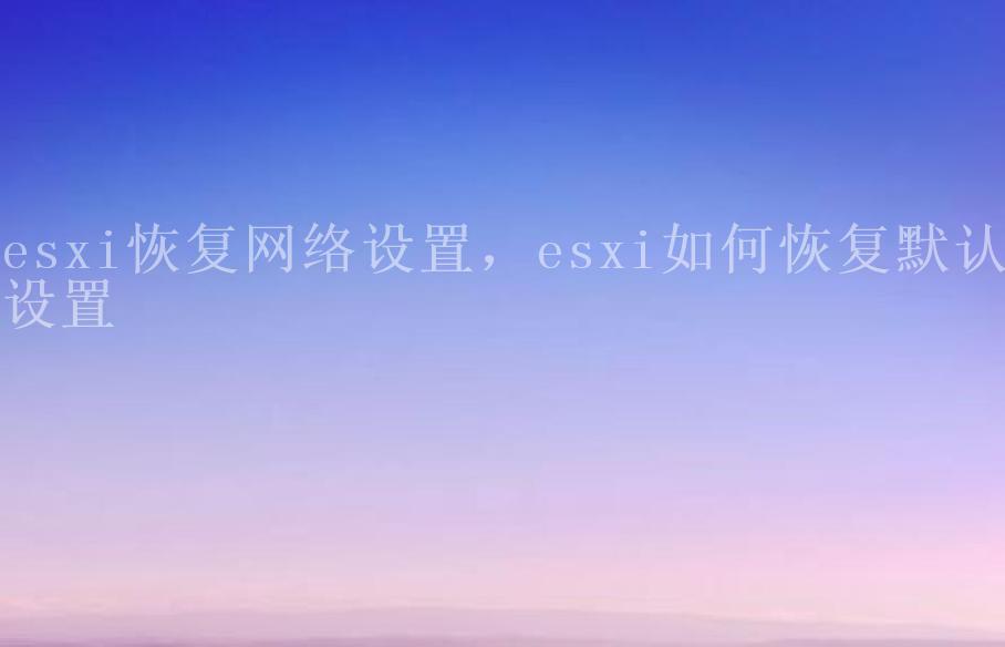 esxi恢复网络设置，esxi如何恢复默认设置1