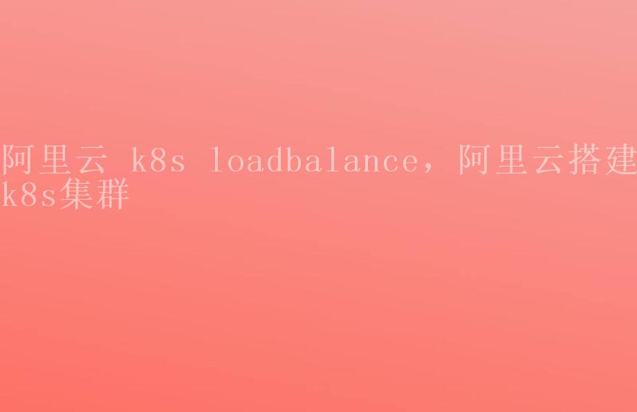 阿里云 k8s loadbalance，阿里云搭建k8s集群2