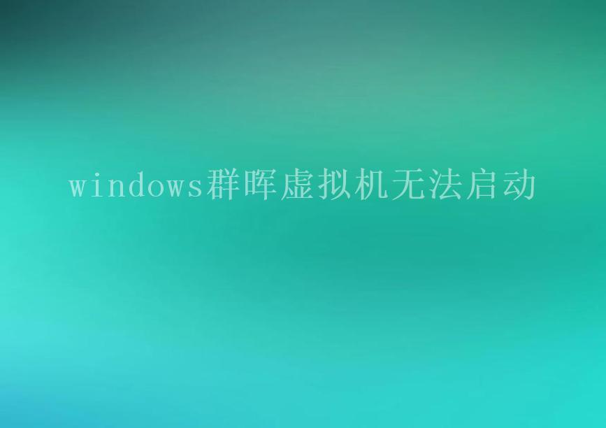 windows群晖虚拟机无法启动2