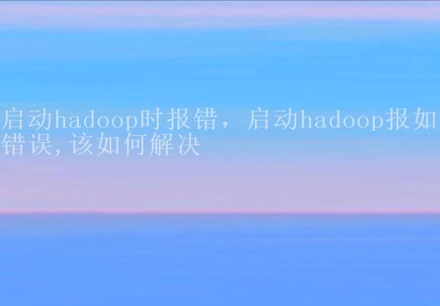 启动hadoop时报错，启动hadoop报如下错误,该如何解决1