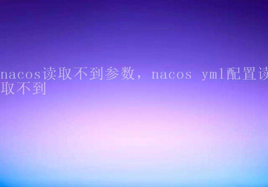 nacos读取不到参数，nacos yml配置读取不到1