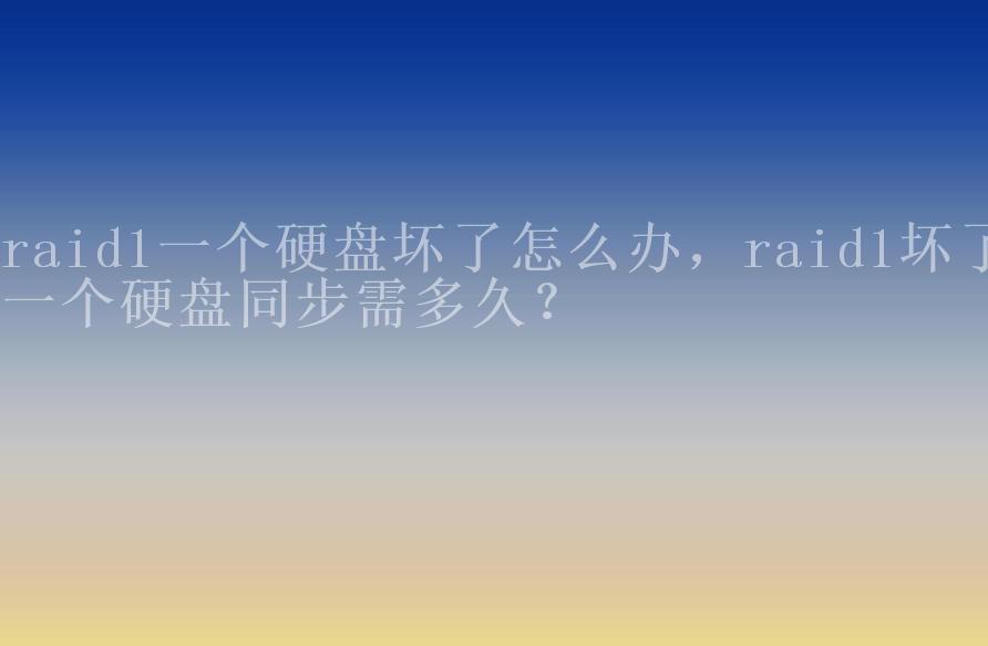 raid1一个硬盘坏了怎么办，raid1坏了一个硬盘同步需多久？2