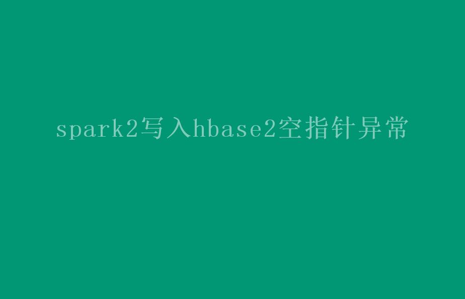 spark2写入hbase2空指针异常1