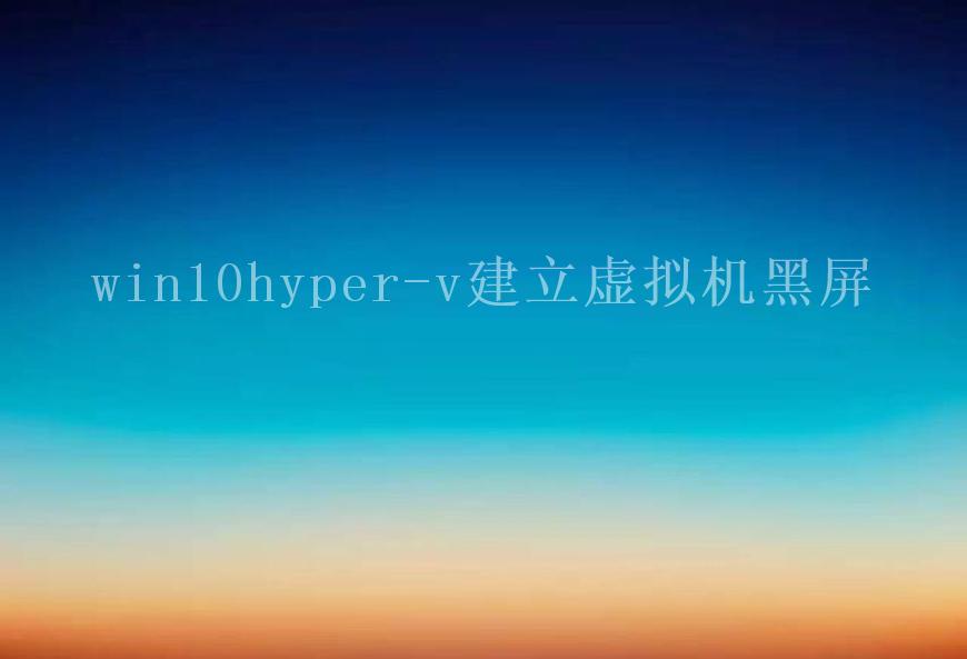 win10hyper-v建立虚拟机黑屏2