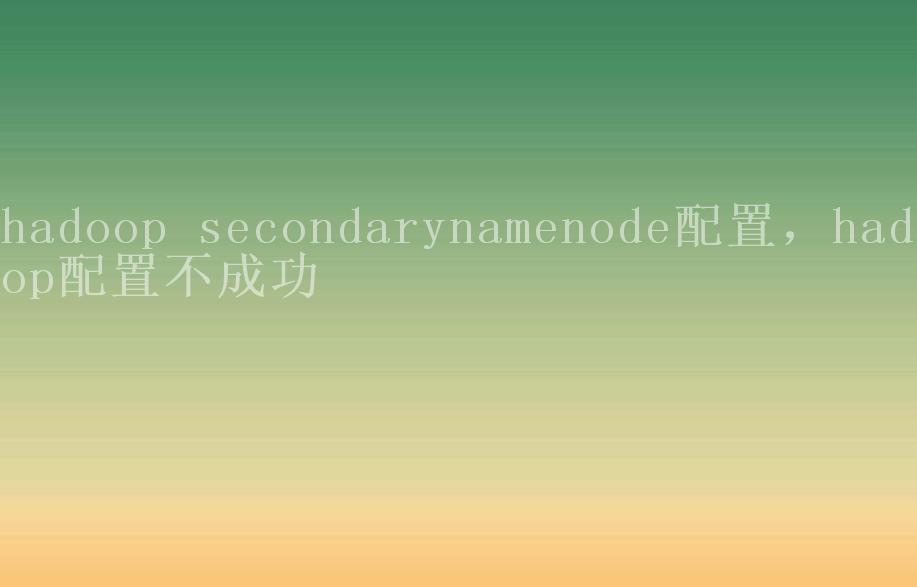 hadoop secondarynamenode配置，hadoop配置不成功1